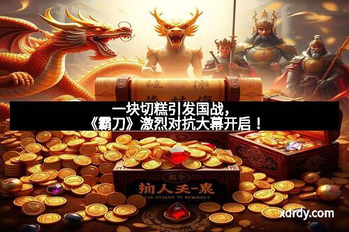 一块切糕引发国战，《霸刀》激烈对抗大幕开启！