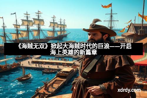 《海贼无双》掀起大海贼时代的巨浪——开启海上英雄的新篇章