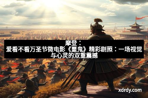 摩登：爱看不看万圣节微电影《噩鬼》精彩剧照：一场视觉与心灵的双重震撼