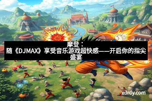 摩登：随《DJMAX》享受音乐游戏超快感——开启你的指尖盛宴